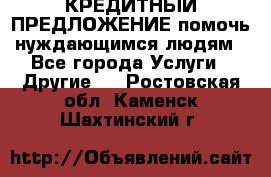 КРЕДИТНЫЙ ПРЕДЛОЖЕНИЕ помочь нуждающимся людям - Все города Услуги » Другие   . Ростовская обл.,Каменск-Шахтинский г.